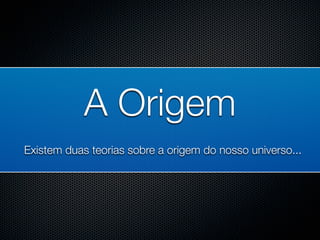 A Origem
Existem duas teorias sobre a origem do nosso universo...
 