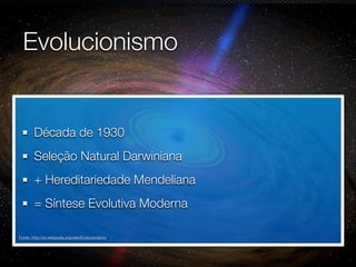 Evolucionismo


        Década de 1930
        Seleção Natural Darwiniana
        + Hereditariedade Mendeliana
        = Síntese Evolutiva Moderna

Fonte: http://pt.wikipedia.org/wiki/Evolucionismo
 