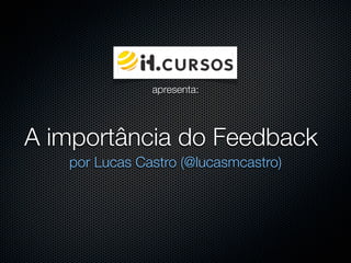 apresenta:




A importância do Feedback
   por Lucas Castro (@lucasmcastro)
 