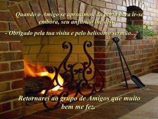 Ria Slides Quando o Amigo se aproximou da porta para ir-se embora, seu anfitrião lhe disse:  - Obrigado pela tua visita e pelo belíssimo sermão...  Retornarei ao grupo de Amigos que muito bem me fez.  . 