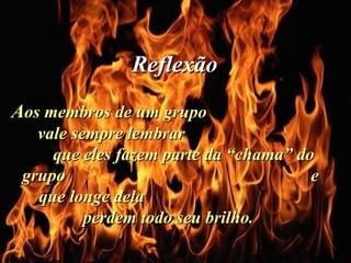 Ria Slides A os membros de um grupo  vale sempre lembrar  que eles fazem parte da “chama” do grupo  e que longe dela  perdem todo seu brilho.  Reflexão   . 