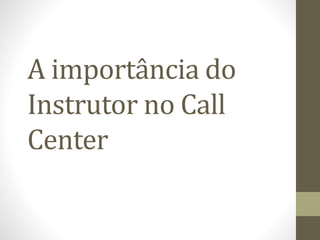 A importância do
Instrutor no Call
Center
 