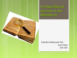 A Importância
do Livro e da
Biblioteca




Trabalho Elaborado Por:
                 José Túbal
                   Nº8 10ºE
 
