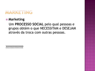 MarketingMarketing Um PROCESSO SOCIAL pelo qual pessoas e grupos obtém o que NECESSITAM e DESEJAM através da troca com outras pessoas.??????????????