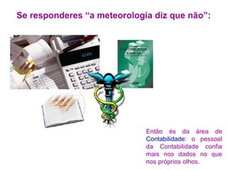 Se responderes “a meteorologia diz que não”: Então és da área de  Contabilidade : o pessoal da Contabilidade confia mais nos dados no que nos próprios olhos. 