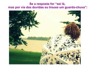 Se a resposta for “sei lá,  mas por via das duvidas eu trouxe um guarda-chuva”: 