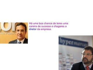 Há uma boa chance de teres uma careira de sucesso e chegares a  diretor  da empresa. 