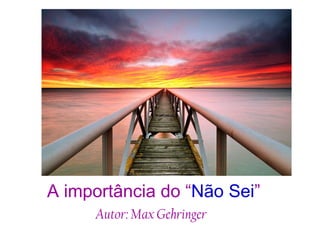 A importância do “ Não Sei ” Autor: Max Gehringer   