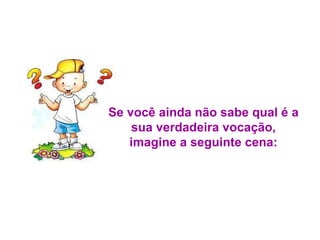 Se você ainda não sabe qual é a sua verdadeira vocação, imagine a seguinte cena: 