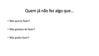 Quem já não fez algo que...
• Não queria fazer?
• Não gostava de fazer?
• Não podia fazer?
 