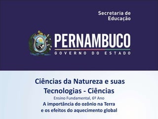 Ciências da Natureza e suas
Tecnologias - Ciências
Ensino Fundamental, 6º Ano
A importância do ozônio na Terra
e os efeitos do aquecimento global
 