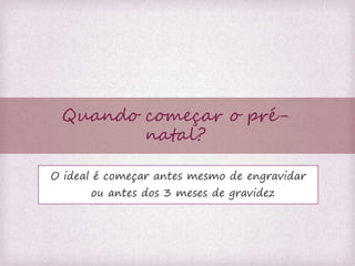 Quando começar o pré-natal? 
O ideal é começar antes mesmo de engravidar 
ou antes dos 3 meses de gravidez 
 