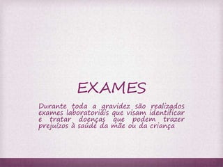 EXAMES 
Durante toda a gravidez são realizados 
exames laboratoriais que visam identificar 
e tratar doenças que podem trazer 
prejuízos à saúde da mãe ou da criança 
 