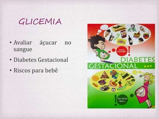 GLICEMIA 
• Avaliar áçucar no 
sangue 
• Diabetes Gestacional 
• Riscos para bebê 
 