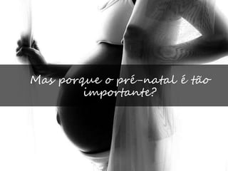 Mas porque o pré-natal é tão 
importante? 
 