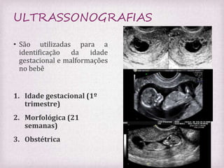 ULTRASSONOGRAFIAS 
• São utilizadas para a 
identificação da idade 
gestacional e malformações 
no bebê 
1. Idade gestacional (1º 
trimestre) 
2. Morfológica (21 
semanas) 
3. Obstétrica 
 