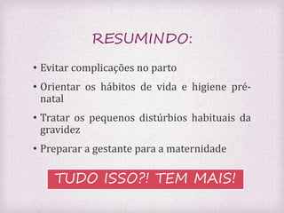 RESUMINDO: 
• Evitar complicações no parto 
• Orientar os hábitos de vida e higiene pré-natal 
• Tratar os pequenos distúrbios habituais da 
gravidez 
• Preparar a gestante para a maternidade 
TUDO ISSO?! TEM MAIS! 
 