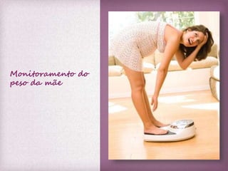 Monitoramento do 
peso da mãe 
 