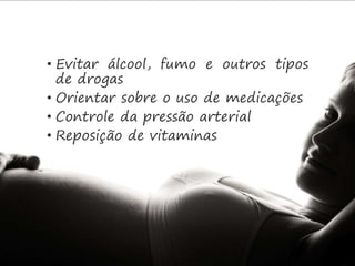 • Evitar álcool, fumo e outros tipos 
de drogas 
• Orientar sobre o uso de medicações 
• Controle da pressão arterial 
• Reposição de vitaminas 
 