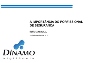 A IMPORTÂNCIA DO PORFISSIONAL
DE SEGURANÇA
RECEITA FEDERAL
29 de Novembro de 2012
 