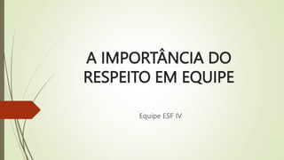 A IMPORTÂNCIA DO
RESPEITO EM EQUIPE
Equipe ESF IV
 