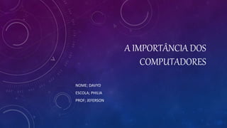 A IMPORTÂNCIA DOS
COMPUTADORES
NOME; DAVYD
ESCOLA; PHILIA
PROF; JEFERSON
 
