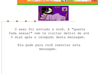 O sexo foi enviado a você. A "quente
fada sexual" vem te visitar dentro de até
 4 dias após a recepção desta mensagem.

    Ela pede para você reenviar esta
               mensagem.
 