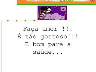 Faça amor !!!
É tão gostoso!!!
  E bom para a
    saúde...
 