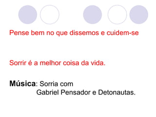 Pense bem no que dissemos e cuidem-se Sorrir é a melhor coisa da vida.   Música : Sorria com    Gabriel Pensador e Detonautas. 