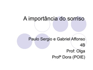 A importância do sorriso Paulo Sergio e Gabriel Affonso 4B Prof: Olga Profª Dora (POIE) 