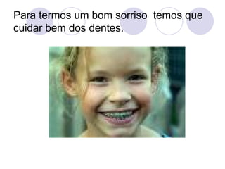 Para termos um bom sorriso  temos que cuidar bem dos dentes. 