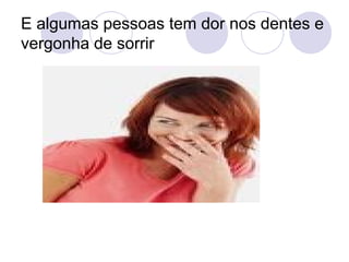 E algumas pessoas tem dor nos dentes e vergonha de sorrir 