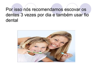 Por isso nós recomendamos escovar os dentes 3 vezes por dia e também usar fio dental 