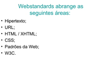 Webstandards abrange as
seguintes áreas:
• Hipertexto;
• URL;
• HTML / XHTML;
• CSS;
• Padrões da Web;
• W3C.
 