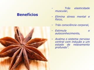 Benefícios -  Trás elasticidade muscular, Elimina stress mental e físico, Trás consciência corporal, Estimula o autoconhecimento, Acalma o sistema nervoso central com indução a um estado de relaxamento profundo”. 