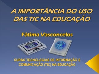 Fátima Vasconcelos
CURSO TECNOLOGIAS DE INFORMAÇÃO E
COMUNICAÇÃO (TIC) NA EDUCAÇÃO
 