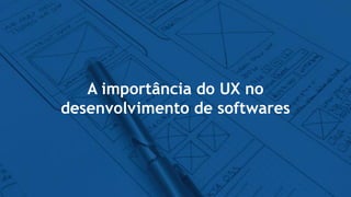 A importância do UX no
desenvolvimento de softwares
 