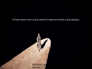 PRODUCCIONES
RAKIMCHILE – CANADA
A força deste vazio é que atrairá e absorverá tudo o que desejas.
 