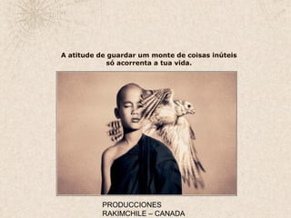 PRODUCCIONES
RAKIMCHILE – CANADA
A atitude de guardar um monte de coisas inúteis
só acorrenta a tua vida.
 