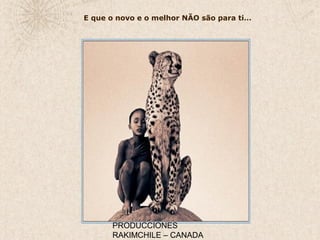 PRODUCCIONES
RAKIMCHILE – CANADA
E que o novo e o melhor NÃO são para ti…
 