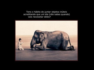 PRODUCCIONES
RAKIMCHILE – CANADA
Tens o hábito de juntar objetos inúteis
acreditando que um dia (não sabes quando)
vais necessitar deles?
 