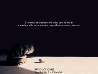PRODUCCIONES
RAKIMCHILE – CANADA
É preciso se desfazer do inútil que há em ti
e em tua vida para que a prosperidade possa acontecer.
 