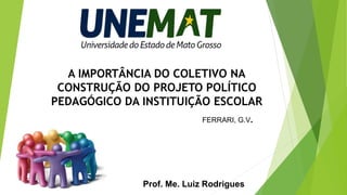 Prof. Me. Luiz Rodrigues
A IMPORTÂNCIA DO COLETIVO NA
CONSTRUÇÃO DO PROJETO POLÍTICO
PEDAGÓGICO DA INSTITUIÇÃO ESCOLAR
FERRARI, G.V.
 