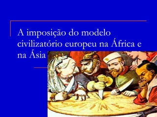 A imposição do modelo civilizatório europeu na África e na Ásia 