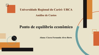 Universidade Regional do Cariri- URCA
Ponto de equilíbrio econômico
Análise de Custos
Aluna: Cícera Fernanda Alves Berto
 