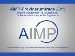 WWW.AIMP.DE
AIMP-Providerumfrage 2015
Interim Management in Deutschland:
10 Jahre valide statistische Ergebnisse
Interessenvertretung professioneller Dienstleister im Interim Management
 
