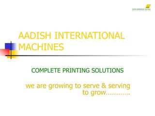 AADISH INTERNATIONAL MACHINES COMPLETE PRINTING SOLUTIONS we are growing to serve & serving to grow…………. 