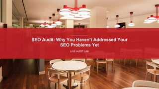 SEO Audit: Why You Haven’t Addressed Your
SEO Problems Yet
LIVE AUDIT LAB
 
