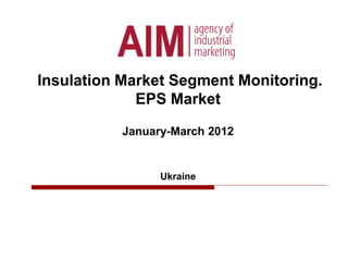Insulation Market Segment Monitoring.
EPS Market
January-March 2012
Ukraine
 