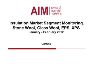 Insulation Market Segment Monitoring.
Stone Wool, Glass Wool, EPS, XPS
January - February 2012
Ukraine
 